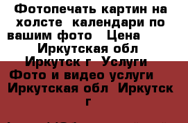 Фотопечать картин на холсте, календари по вашим фото › Цена ­ 700 - Иркутская обл., Иркутск г. Услуги » Фото и видео услуги   . Иркутская обл.,Иркутск г.